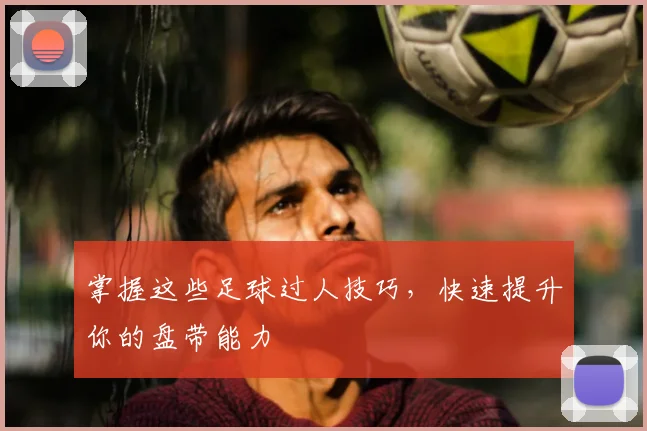 掌握这些足球过人技巧,快速提升你的盘带能力