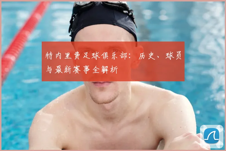 特内里费足球俱乐部:历史、球员与最新赛事全解析