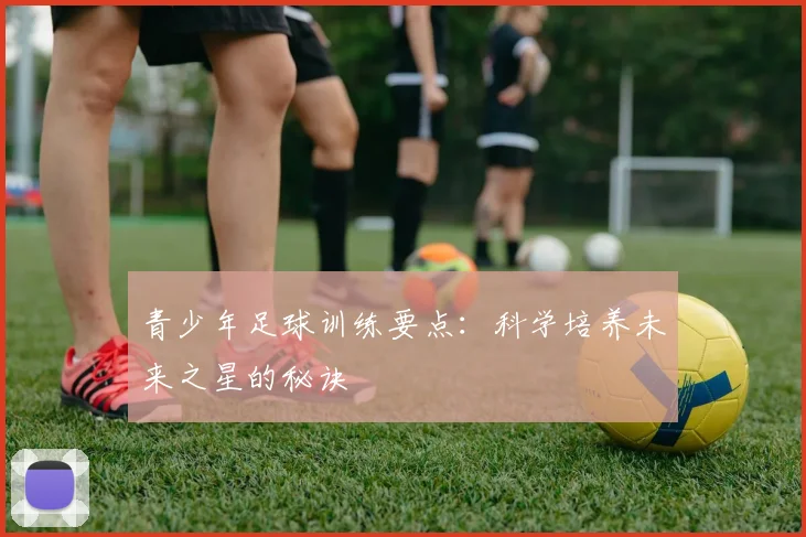 青少年足球训练要点:科学培养未来之星的秘诀