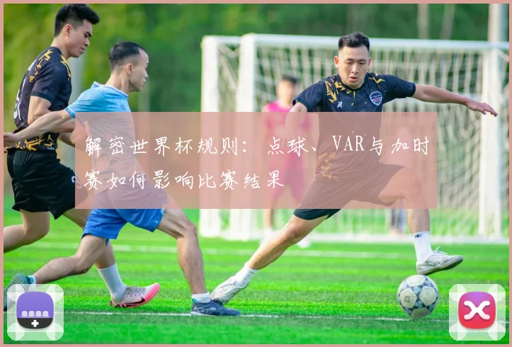 解密世界杯规则:点球、VAR与加时赛如何影响比赛结果