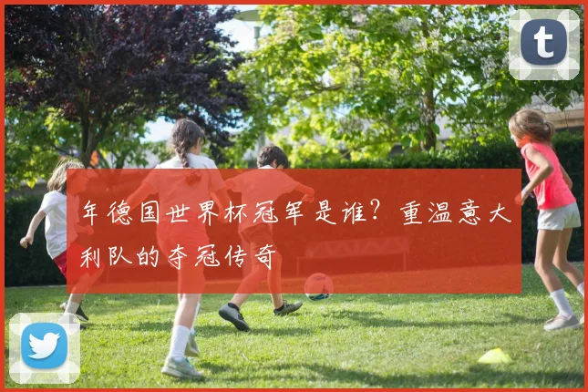 年德国世界杯冠军是谁?重温意大利队的夺冠传奇