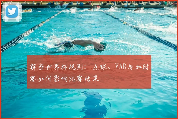 解密世界杯规则：点球、VAR与加时赛如何影响比赛结果