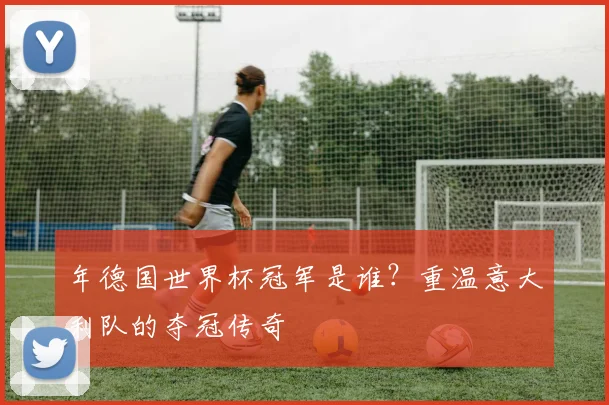 年德国世界杯冠军是谁？重温意大利队的夺冠传奇
