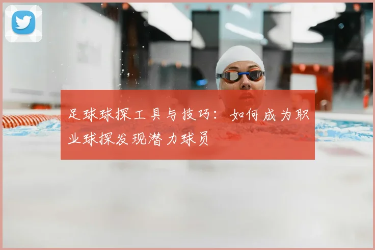 足球球探工具与技巧：如何成为职业球探发现潜力球员