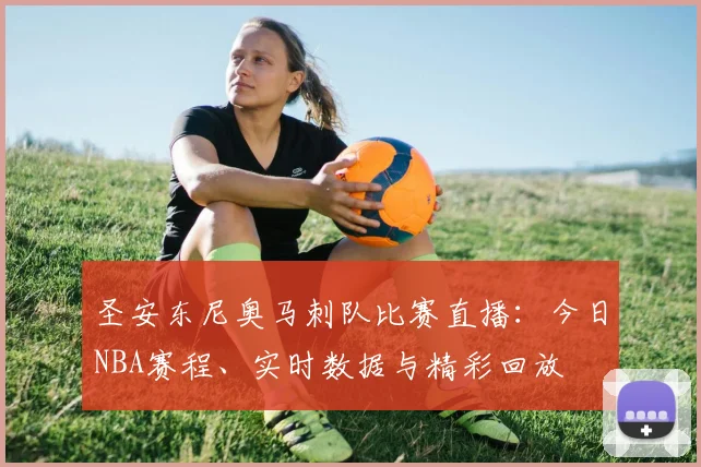 圣安东尼奥马刺队比赛直播:今日NBA赛程、实时数据与精彩回放